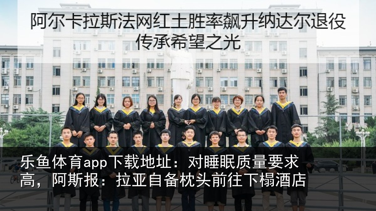 乐鱼体育app下载地址:对睡眠质量要求高,阿斯报:拉亚自备枕头前往下榻酒店