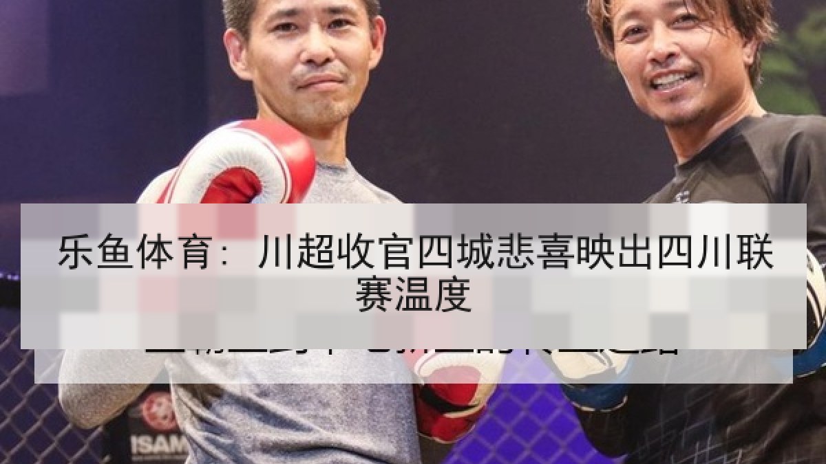 乐鱼体育: 川超收官四城悲喜映出四川联赛温度
