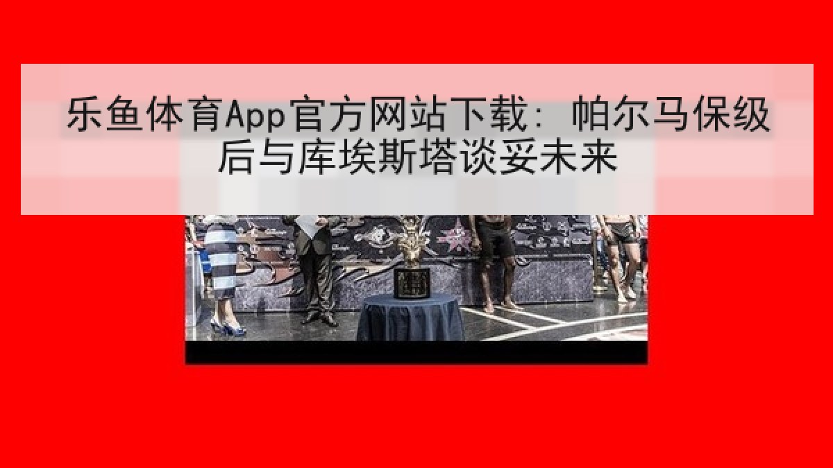 乐鱼体育App官方网站下载: 帕尔马保级后与库埃斯塔谈妥未来 乐鱼体育App官方网站下载: 帕尔马保级后与库埃斯塔谈妥未来
