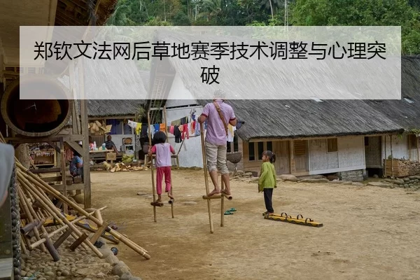 郑钦文法网后草地赛季技术调整与心理突破