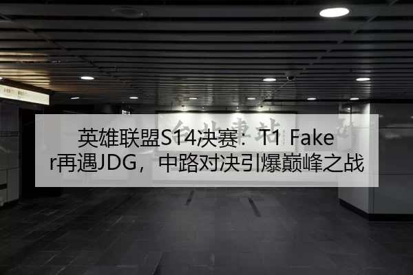 英雄联盟S14决赛：T1 Faker再遇JDG，中路对决引爆巅峰之战