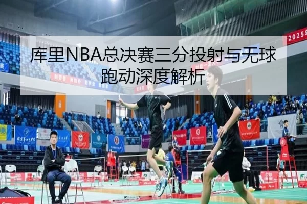 库里NBA总决赛三分投射与无球跑动深度解析