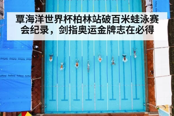 覃海洋世界杯柏林站破百米蛙泳赛会纪录,剑指奥运金牌志在必得