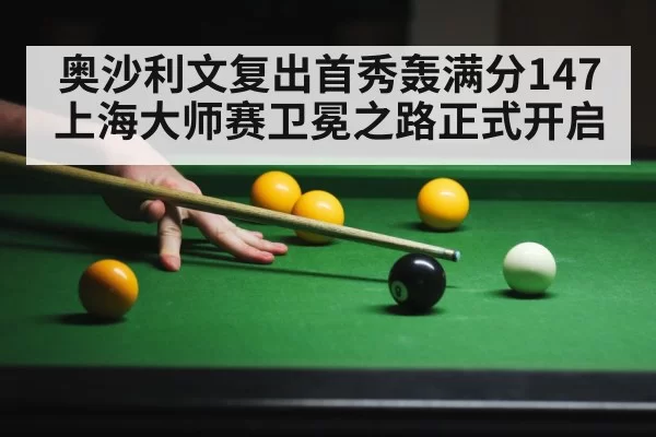 奥沙利文复出首秀轰满分147 上海大师赛卫冕之路正式开启