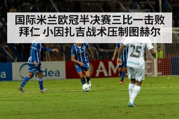 国际米兰欧冠半决赛三比一击败拜仁 小因扎吉战术压制图赫尔