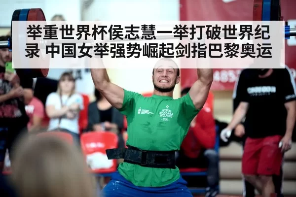 举重世界杯侯志慧一举打破世界纪录 中国女举强势崛起剑指巴黎奥运