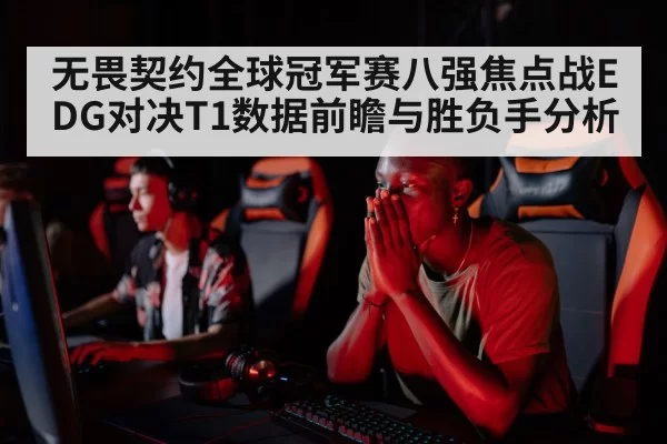 无畏契约全球冠军赛八强焦点战EDG对决T1数据前瞻与胜负手分析