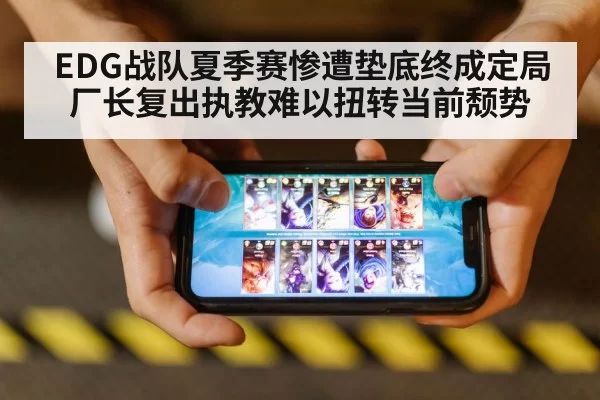 EDG战队夏季赛惨遭垫底终成定局 厂长复出执教难以扭转当前颓势