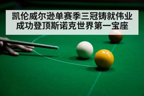凯伦威尔逊单赛季三冠铸就伟业成功登顶斯诺克世界第一宝座