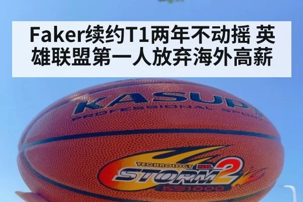 Faker续约T1两年不动摇 英雄联盟第一人放弃海外高薪