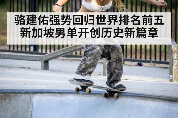 骆建佑强势回归世界排名前五新加坡男单开创历史新篇章